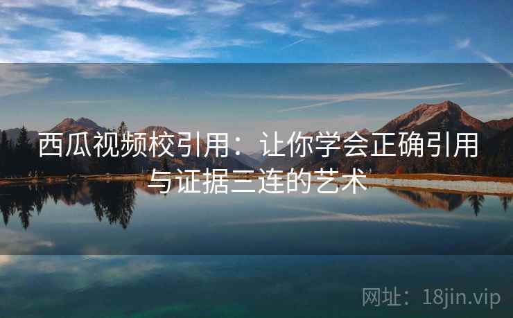 西瓜视频校引用:让你学会正确引用与证据三连的艺术 西瓜视频校引用:让你学会正确引用与证据三连的艺术
