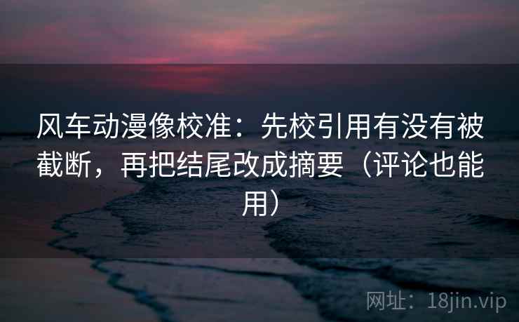 风车动漫像校准:先校引用有没有被截断,再把结尾改成摘要(评论也能用) 风车动漫像校准:先校引用有没有被截断,再把结尾改成摘要(评论也能用)