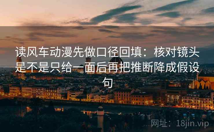 读风车动漫先做口径回填:核对镜头是不是只给一面后再把推断降成假设句 读风车动漫先做口径回填:核对镜头是不是只给一面后再把推断降成假设句