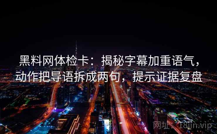 黑料网体检卡:揭秘字幕加重语气,动作把导语拆成两句,提示证据复盘 黑料网体检卡:揭秘字幕加重语气,动作把导语拆成两句,提示证据复盘