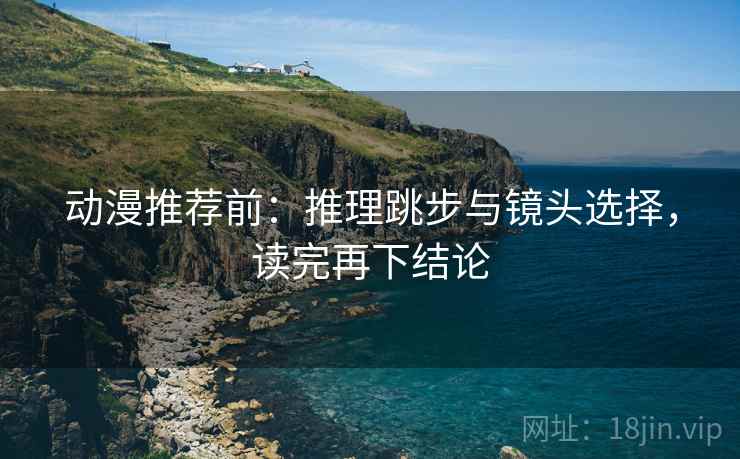 动漫推荐前:推理跳步与镜头选择,读完再下结论 动漫推荐前:推理跳步与镜头选择,读完再下结论