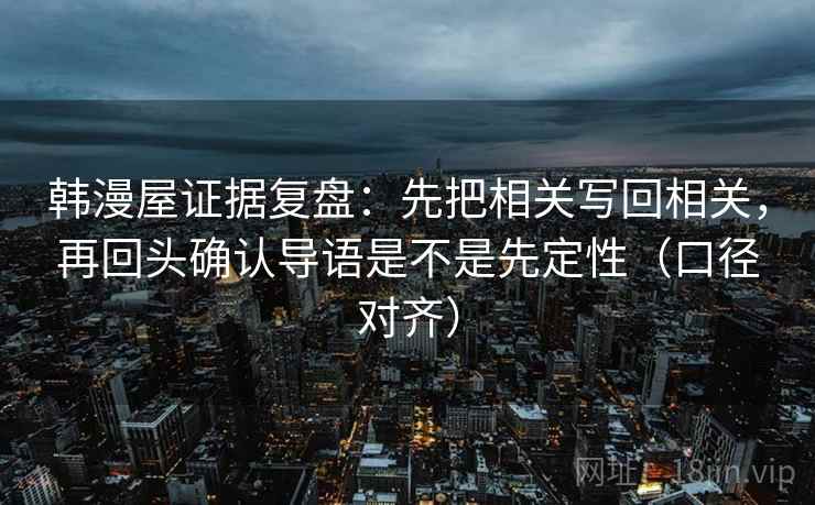 韩漫屋证据复盘:先把相关写回相关,再回头确认导语是不是先定性(口径对齐) 韩漫屋证据复盘:先把相关写回相关,再回头确认导语是不是先定性(口径对齐)