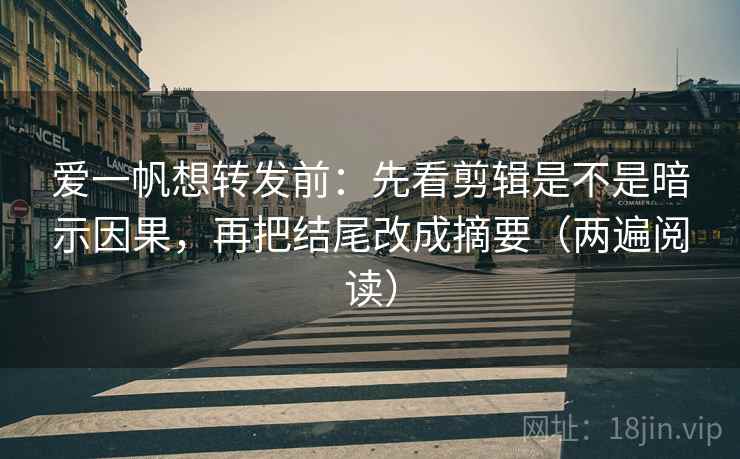 爱一帆想转发前:先看剪辑是不是暗示因果,再把结尾改成摘要(两遍阅读) 爱一帆想转发前:先看剪辑是不是暗示因果,再把结尾改成摘要(两遍阅读)