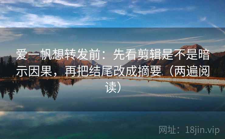 爱一帆想转发前:先看剪辑是不是暗示因果,再把结尾改成摘要(两遍阅读) 爱一帆想转发前:先看剪辑是不是暗示因果,再把结尾改成摘要(两遍阅读)