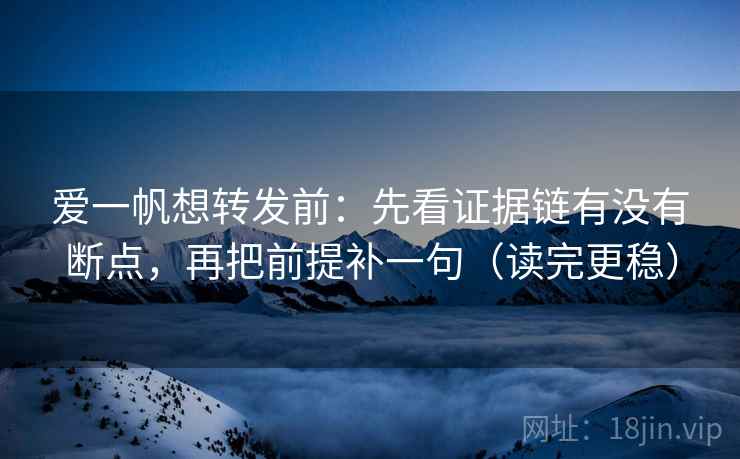 爱一帆想转发前:先看证据链有没有断点,再把前提补一句(读完更稳) 爱一帆想转发前:先看证据链有没有断点,再把前提补一句(读完更稳)