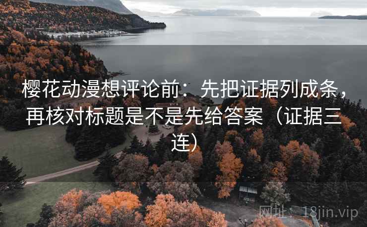 樱花动漫想评论前:先把证据列成条,再核对标题是不是先给答案(证据三连) 樱花动漫想评论前:先把证据列成条,再核对标题是不是先给答案(证据三连)