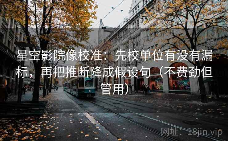 星空影院像校准:先校单位有没有漏标,再把推断降成假设句(不费劲但管用) 星空影院像校准:先校单位有没有漏标,再把推断降成假设句(不费劲但管用)