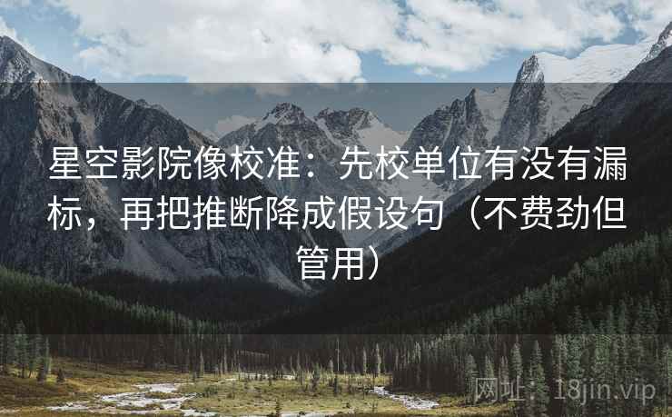 星空影院像校准:先校单位有没有漏标,再把推断降成假设句(不费劲但管用) 星空影院像校准:先校单位有没有漏标,再把推断降成假设句(不费劲但管用)