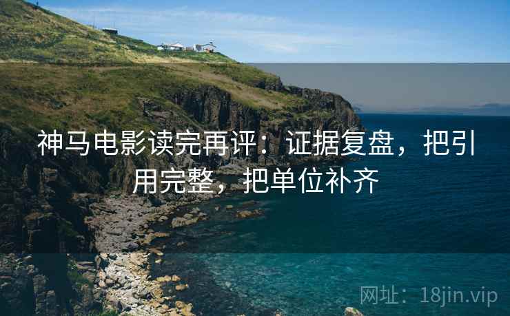 神马电影读完再评:证据复盘,把引用完整,把单位补齐 神马电影读完再评:证据复盘,把引用完整,把单位补齐