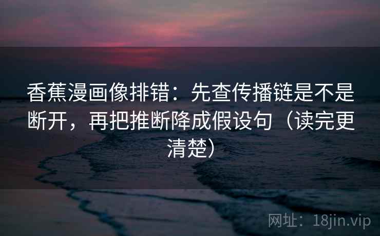 香蕉漫画像排错:先查传播链是不是断开,再把推断降成假设句(读完更清楚) 香蕉漫画像排错:先查传播链是不是断开,再把推断降成假设句(读完更清楚)