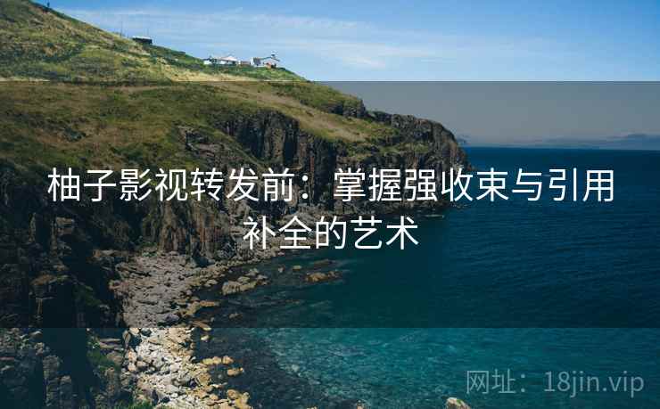 柚子影视转发前:掌握强收束与引用补全的艺术 柚子影视转发前:掌握强收束与引用补全的艺术