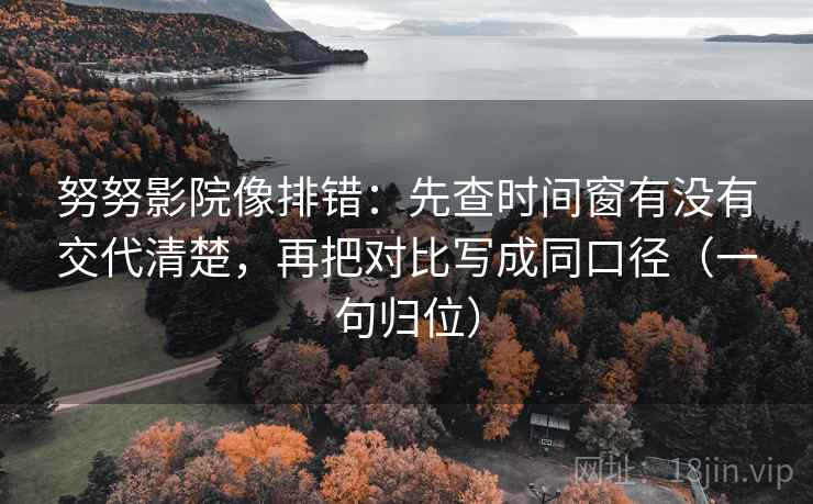努努影院像排错:先查时间窗有没有交代清楚,再把对比写成同口径(一句归位) 努努影院像排错:先查时间窗有没有交代清楚,再把对比写成同口径(一句归位)