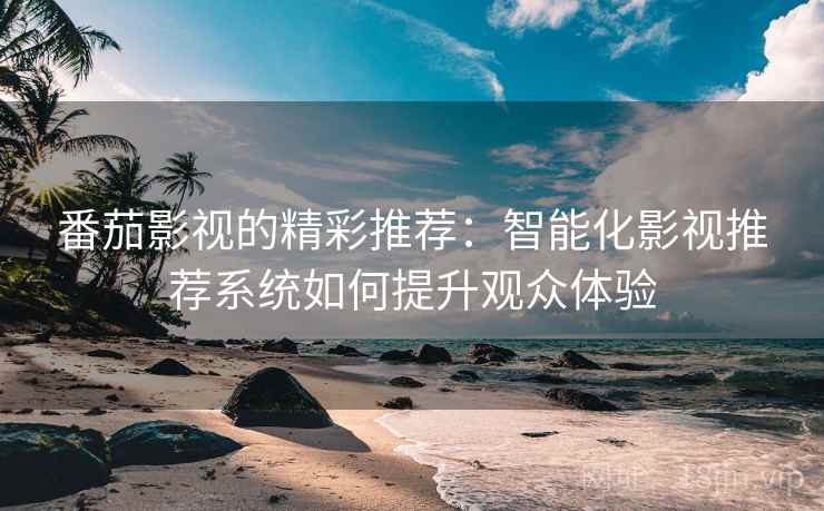 番茄影视的精彩推荐:智能化影视推荐系统如何提升观众体验 番茄影视的精彩推荐:智能化影视推荐系统如何提升观众体验