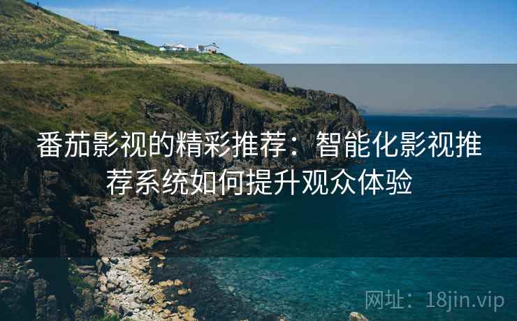 番茄影视的精彩推荐:智能化影视推荐系统如何提升观众体验 番茄影视的精彩推荐:智能化影视推荐系统如何提升观众体验