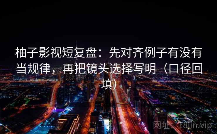 柚子影视短复盘:先对齐例子有没有当规律,再把镜头选择写明(口径回填) 柚子影视短复盘:先对齐例子有没有当规律,再把镜头选择写明(口径回填)