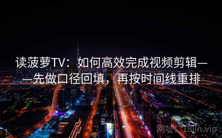 读菠萝TV:如何高效完成视频剪辑——先做口径回填,再按时间线重排 读菠萝TV:如何高效完成视频剪辑——先做口径回填,再按时间线重排