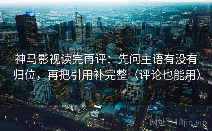 神马影视读完再评:先问主语有没有归位,再把引用补完整(评论也能用) 神马影视读完再评:先问主语有没有归位,再把引用补完整(评论也能用)