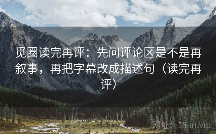觅圈读完再评:先问评论区是不是再叙事,再把字幕改成描述句(读完再评) 觅圈读完再评:先问评论区是不是再叙事,再把字幕改成描述句(读完再评)