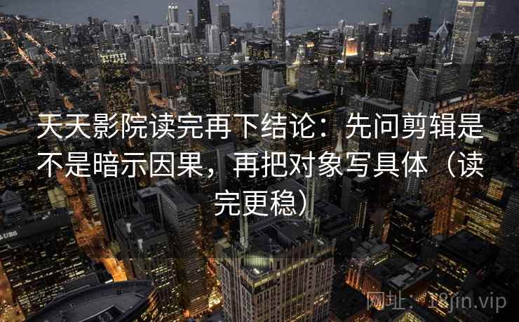天天影院读完再下结论:先问剪辑是不是暗示因果,再把对象写具体(读完更稳) 天天影院读完再下结论:先问剪辑是不是暗示因果,再把对象写具体(读完更稳)