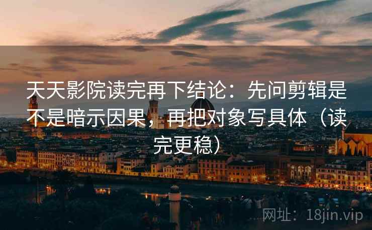 天天影院读完再下结论:先问剪辑是不是暗示因果,再把对象写具体(读完更稳) 天天影院读完再下结论:先问剪辑是不是暗示因果,再把对象写具体(读完更稳)