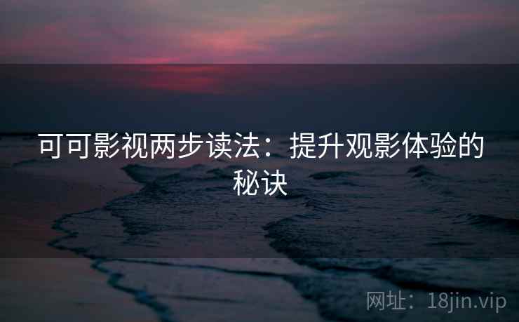 可可影视两步读法:提升观影体验的秘诀 可可影视两步读法:提升观影体验的秘诀