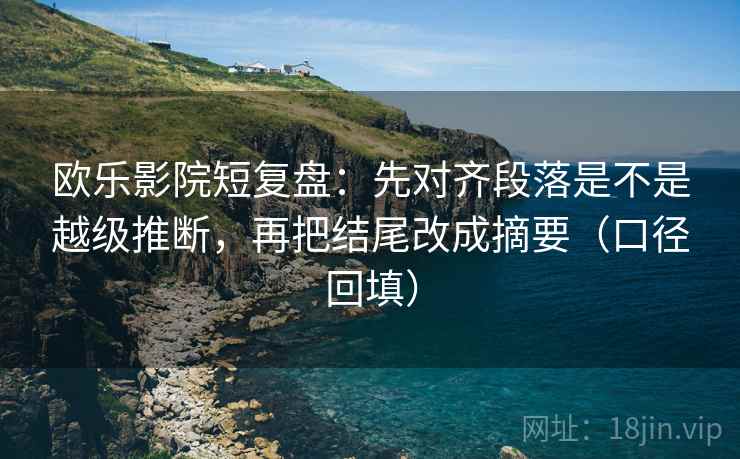 欧乐影院短复盘:先对齐段落是不是越级推断,再把结尾改成摘要(口径回填) 欧乐影院短复盘:先对齐段落是不是越级推断,再把结尾改成摘要(口径回填)