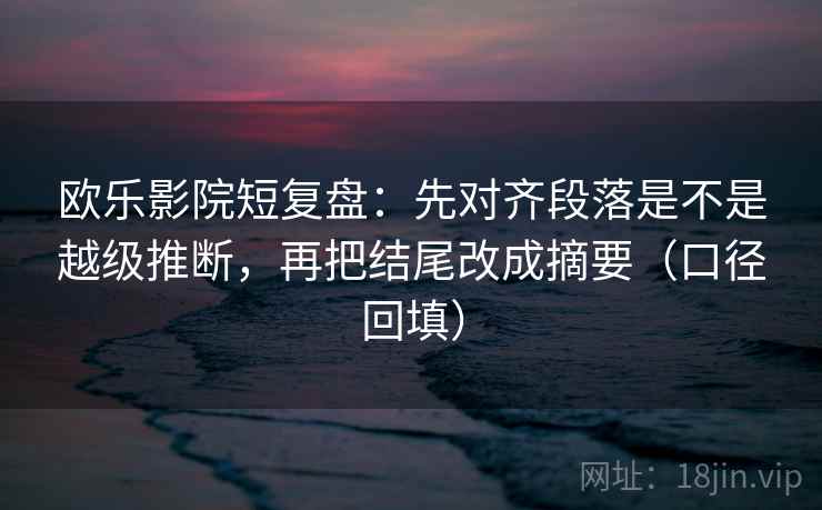 欧乐影院短复盘:先对齐段落是不是越级推断,再把结尾改成摘要(口径回填) 欧乐影院短复盘:先对齐段落是不是越级推断,再把结尾改成摘要(口径回填)