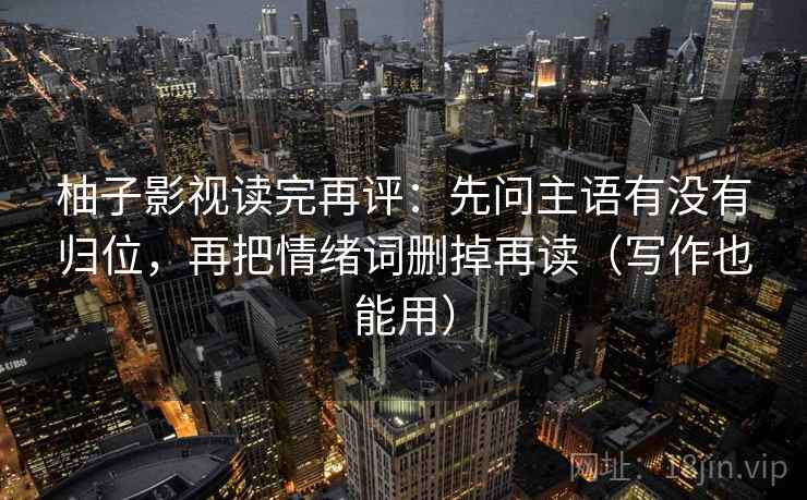 柚子影视读完再评:先问主语有没有归位,再把情绪词删掉再读(写作也能用) 柚子影视读完再评:先问主语有没有归位,再把情绪词删掉再读(写作也能用)