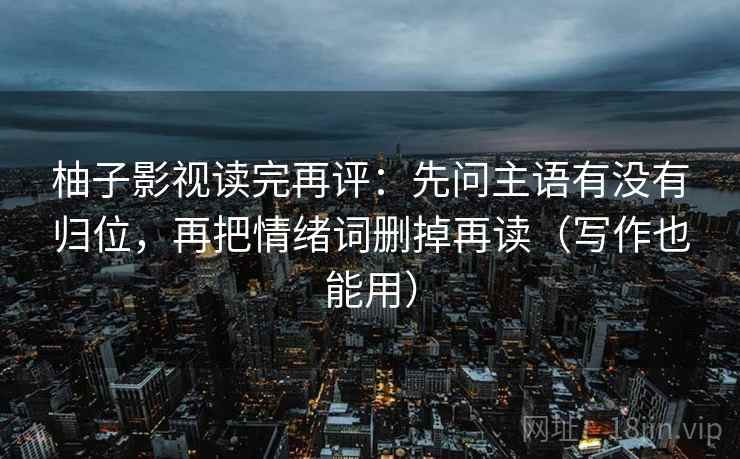 柚子影视读完再评:先问主语有没有归位,再把情绪词删掉再读(写作也能用) 柚子影视读完再评:先问主语有没有归位,再把情绪词删掉再读(写作也能用)
