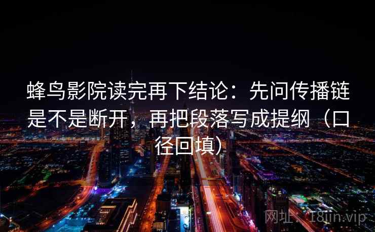 蜂鸟影院读完再下结论:先问传播链是不是断开,再把段落写成提纲(口径回填) 蜂鸟影院读完再下结论:先问传播链是不是断开,再把段落写成提纲(口径回填)