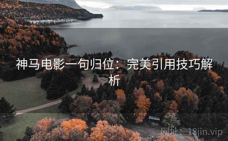 神马电影一句归位:完美引用技巧解析 神马电影一句归位:完美引用技巧解析