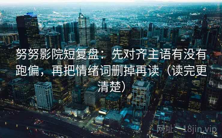 努努影院短复盘:先对齐主语有没有跑偏,再把情绪词删掉再读(读完更清楚) 努努影院短复盘:先对齐主语有没有跑偏,再把情绪词删掉再读(读完更清楚)