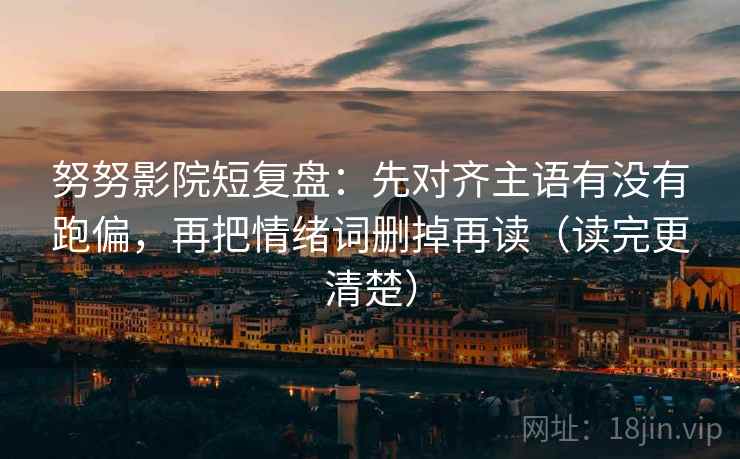 努努影院短复盘:先对齐主语有没有跑偏,再把情绪词删掉再读(读完更清楚) 努努影院短复盘:先对齐主语有没有跑偏,再把情绪词删掉再读(读完更清楚)