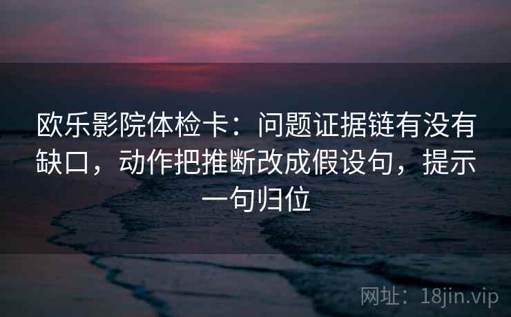 欧乐影院体检卡:问题证据链有没有缺口,动作把推断改成假设句,提示一句归位 欧乐影院体检卡:问题证据链有没有缺口,动作把推断改成假设句,提示一句归位