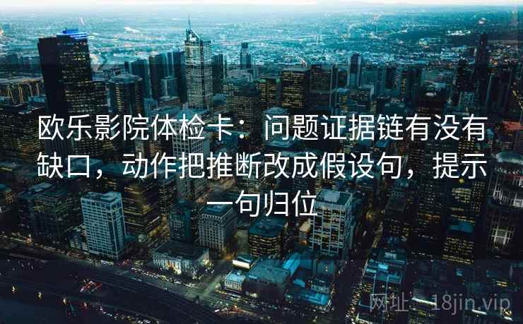 欧乐影院体检卡:问题证据链有没有缺口,动作把推断改成假设句,提示一句归位 欧乐影院体检卡:问题证据链有没有缺口,动作把推断改成假设句,提示一句归位