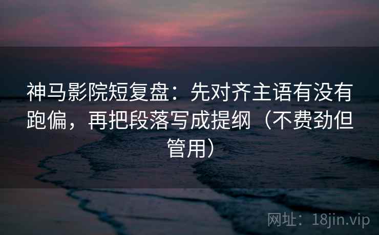 神马影院短复盘:先对齐主语有没有跑偏,再把段落写成提纲(不费劲但管用) 神马影院短复盘:先对齐主语有没有跑偏,再把段落写成提纲(不费劲但管用)