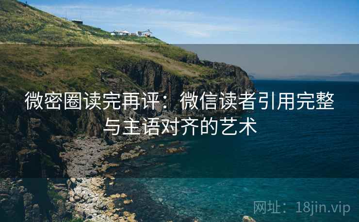 微密圈读完再评:微信读者引用完整与主语对齐的艺术 微密圈读完再评:微信读者引用完整与主语对齐的艺术