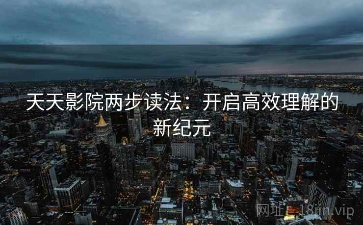 天天影院两步读法:开启高效理解的新纪元 天天影院两步读法:开启高效理解的新纪元