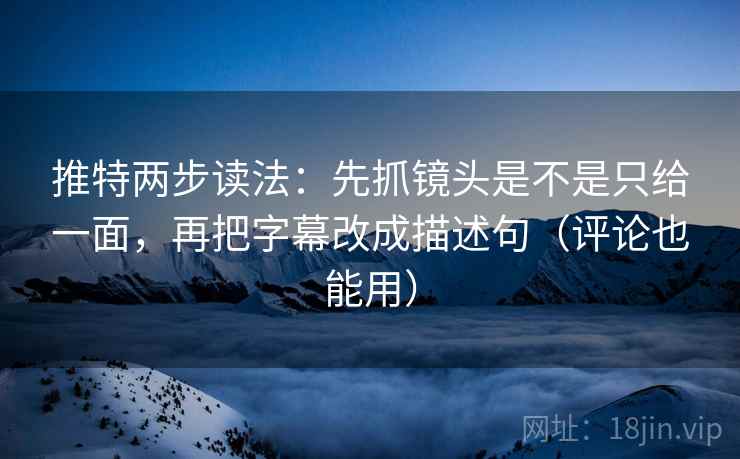 推特两步读法:先抓镜头是不是只给一面,再把字幕改成描述句(评论也能用) 推特两步读法:先抓镜头是不是只给一面,再把字幕改成描述句(评论也能用)