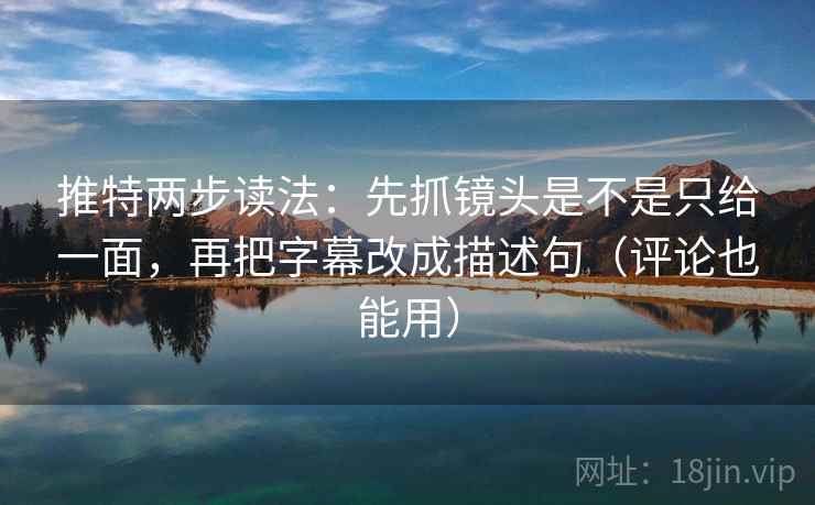推特两步读法:先抓镜头是不是只给一面,再把字幕改成描述句(评论也能用) 推特两步读法:先抓镜头是不是只给一面,再把字幕改成描述句(评论也能用)