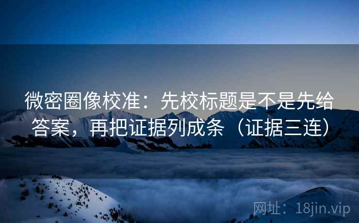 微密圈像校准:先校标题是不是先给答案,再把证据列成条(证据三连) 微密圈像校准:先校标题是不是先给答案,再把证据列成条(证据三连)
