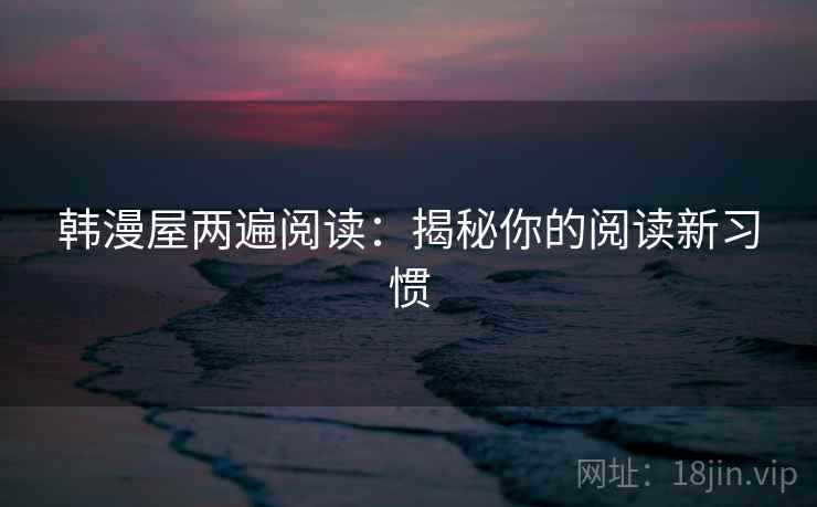 韩漫屋两遍阅读:揭秘你的阅读新习惯 韩漫屋两遍阅读:揭秘你的阅读新习惯