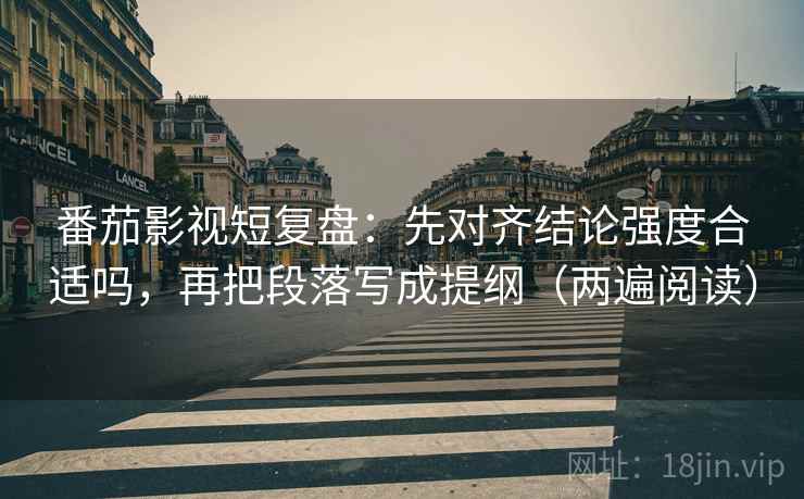 番茄影视短复盘:先对齐结论强度合适吗,再把段落写成提纲(两遍阅读) 番茄影视短复盘:先对齐结论强度合适吗,再把段落写成提纲(两遍阅读)