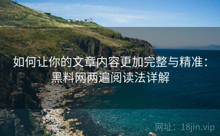 如何让你的文章内容更加完整与精准:黑料网两遍阅读法详解 如何让你的文章内容更加完整与精准:黑料网两遍阅读法详解
