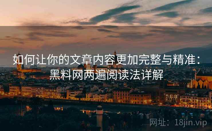 如何让你的文章内容更加完整与精准:黑料网两遍阅读法详解 如何让你的文章内容更加完整与精准:黑料网两遍阅读法详解