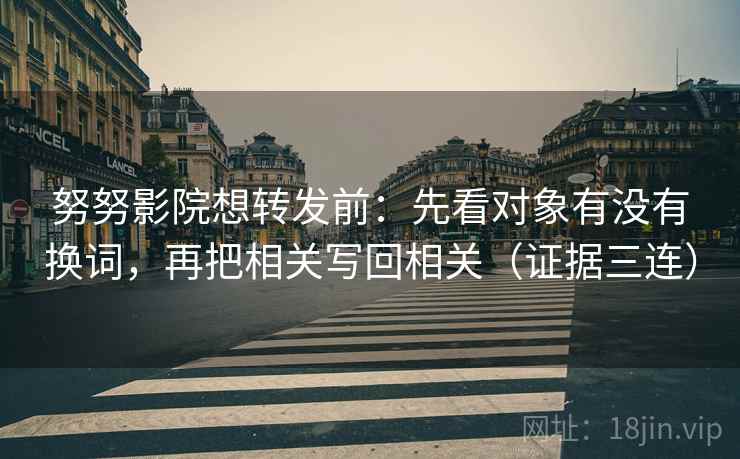 努努影院想转发前:先看对象有没有换词,再把相关写回相关(证据三连) 努努影院想转发前:先看对象有没有换词,再把相关写回相关(证据三连)