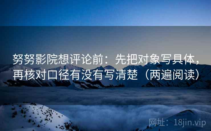 努努影院想评论前:先把对象写具体,再核对口径有没有写清楚(两遍阅读) 努努影院想评论前:先把对象写具体,再核对口径有没有写清楚(两遍阅读)