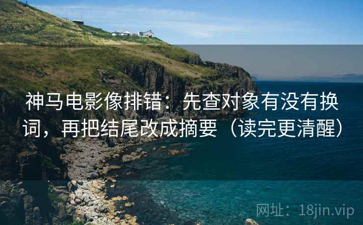 神马电影像排错:先查对象有没有换词,再把结尾改成摘要(读完更清醒) 神马电影像排错:先查对象有没有换词,再把结尾改成摘要(读完更清醒)