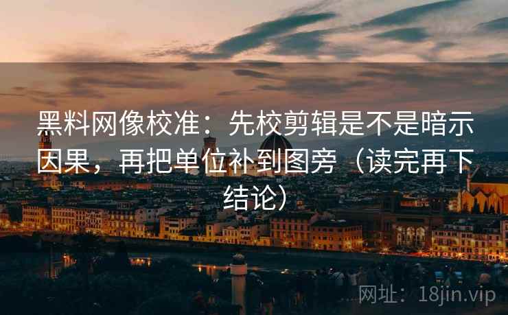 黑料网像校准:先校剪辑是不是暗示因果,再把单位补到图旁(读完再下结论) 黑料网像校准:先校剪辑是不是暗示因果,再把单位补到图旁(读完再下结论)