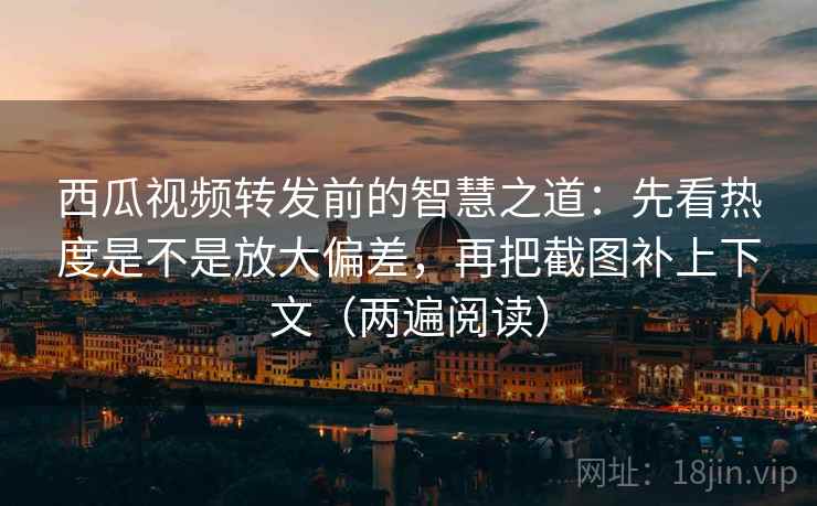 西瓜视频转发前的智慧之道:先看热度是不是放大偏差,再把截图补上下文(两遍阅读) 西瓜视频转发前的智慧之道:先看热度是不是放大偏差,再把截图补上下文(两遍阅读)